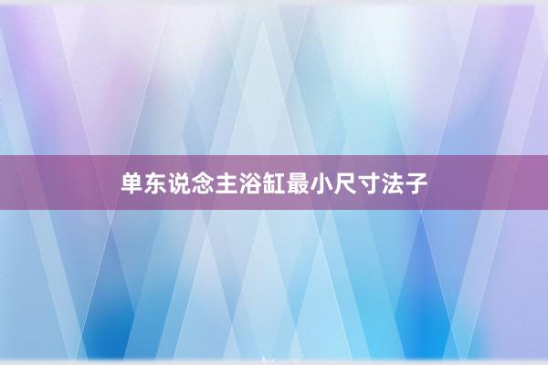 单东说念主浴缸最小尺寸法子