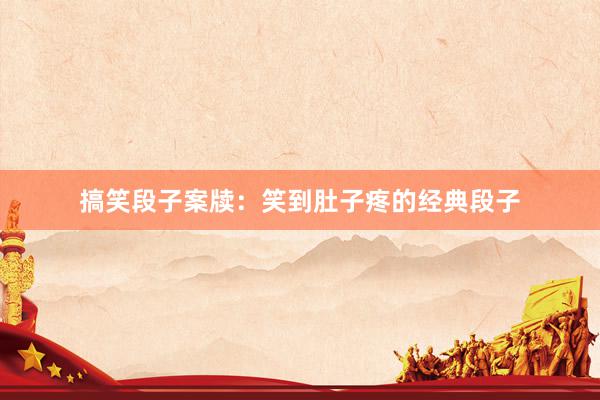 搞笑段子案牍：笑到肚子疼的经典段子