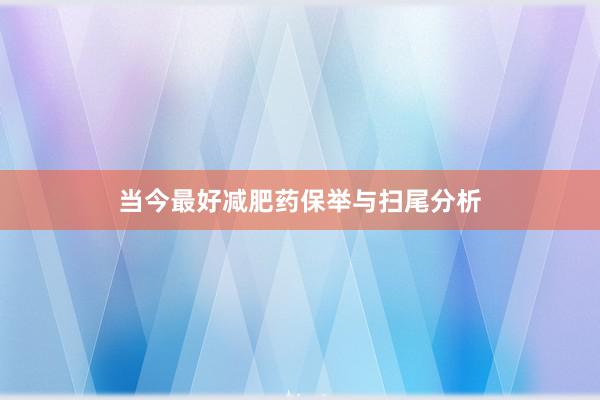 当今最好减肥药保举与扫尾分析